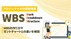 WBS（Work Breakdown Structure）とは？WBSの作り方やガントチャートとの違いなどを解説