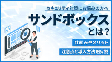 サンドボックスとは？仕組み・メリット・注意点・導入方法など基礎知識を紹介