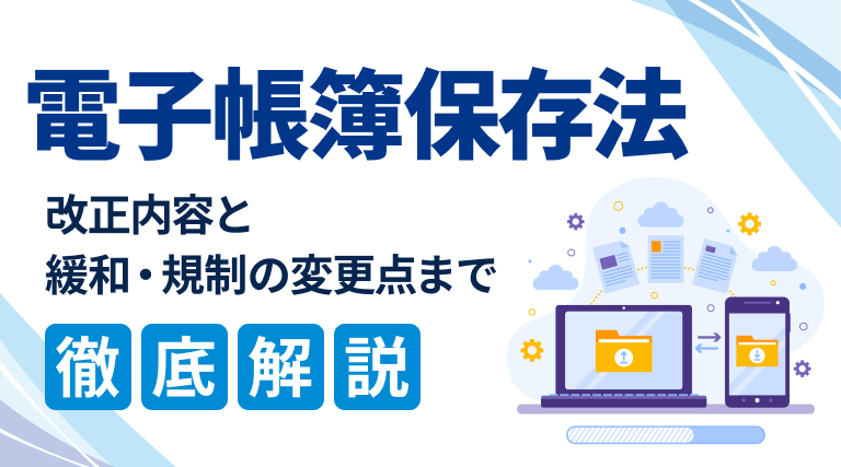 電子帳簿保存法の改正内容を解説｜緩和されること、規制が強化されることは？