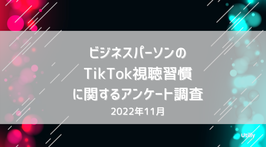 ビジネスパーソンのTikTok視聴習慣に関するアンケート調査 - Utilly